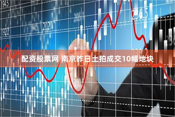 配资股票网 南京昨日土拍成交10幅地块