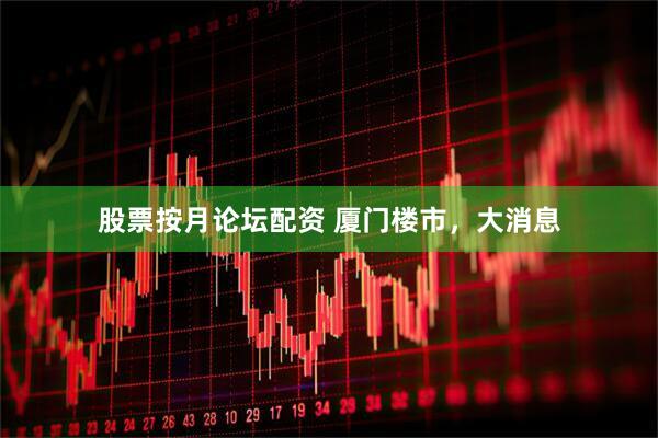 股票按月论坛配资 厦门楼市，大消息