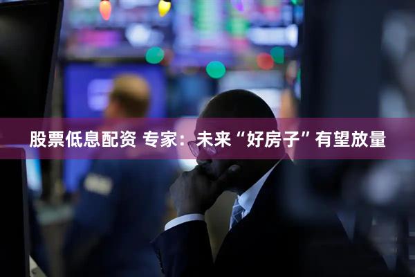 股票低息配资 专家：未来“好房子”有望放量