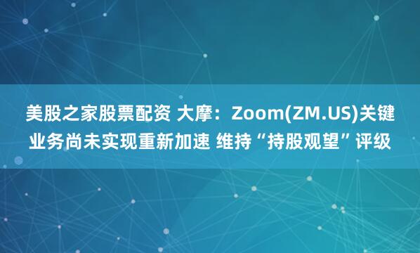 美股之家股票配资 大摩：Zoom(ZM.US)关键业务尚未实现重新加速 维持“持股观望”评级