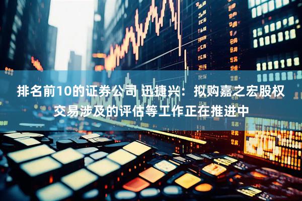 排名前10的证券公司 迅捷兴：拟购嘉之宏股权交易涉及的评估等工作正在推进中