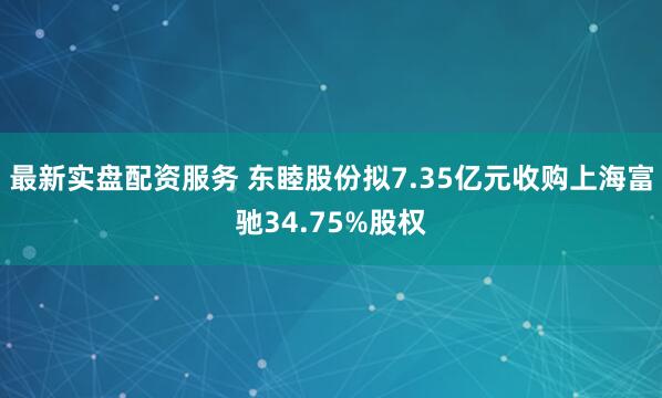 最新实盘配资服务 东睦股份拟7.35亿元收购上海富驰34.75%股权