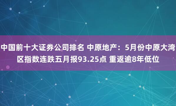 中国前十大证券公司排名 中原地产：5月份中原大湾区指数连跌五月报93.25点 重返逾8年低位