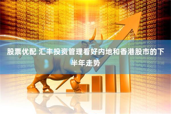 股票优配 汇丰投资管理看好内地和香港股市的下半年走势