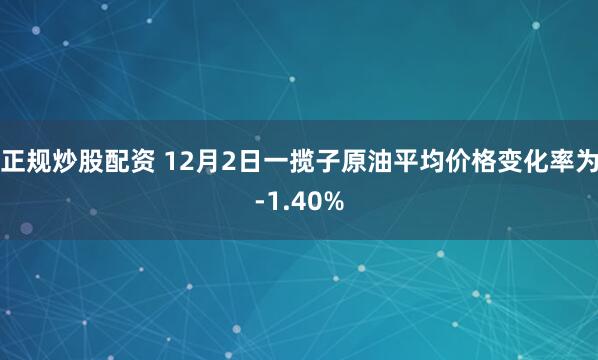 正规炒股配资 12月2日一揽子原油平均价格变化率为-1.40%