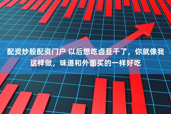 配资炒股配资门户 以后想吃卤豆干了，你就像我这样做，味道和外面买的一样好吃