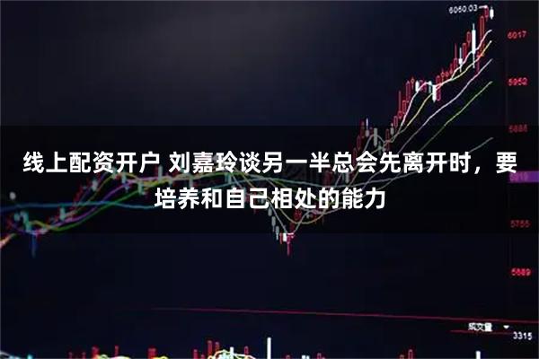 线上配资开户 刘嘉玲谈另一半总会先离开时，要培养和自己相处的能力