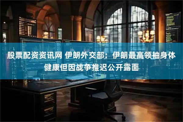股票配资资讯网 伊朗外交部：伊朗最高领袖身体健康但因战争推迟公开露面