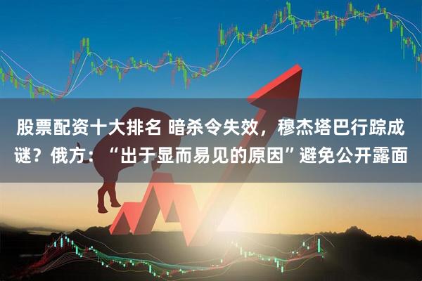 股票配资十大排名 暗杀令失效，穆杰塔巴行踪成谜？俄方：“出于显而易见的原因”避免公开露面